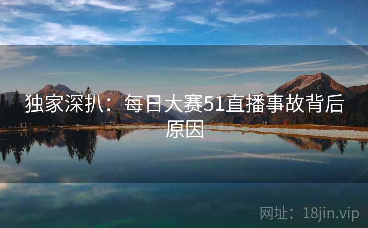 独家深扒：每日大赛51直播事故背后原因