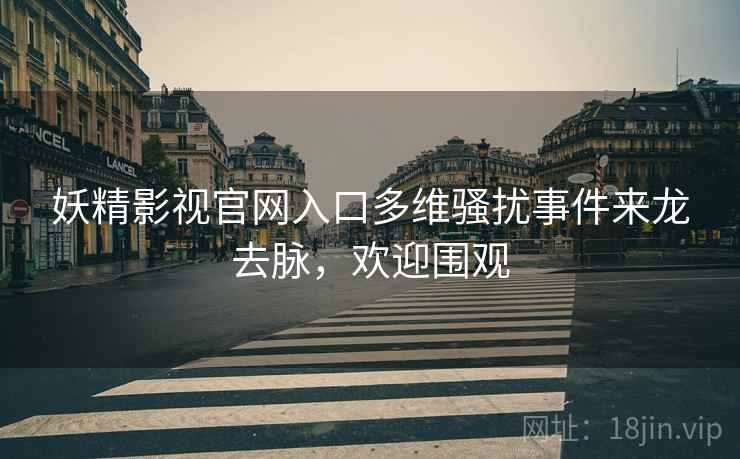 妖精影视官网入口多维骚扰事件来龙去脉，欢迎围观