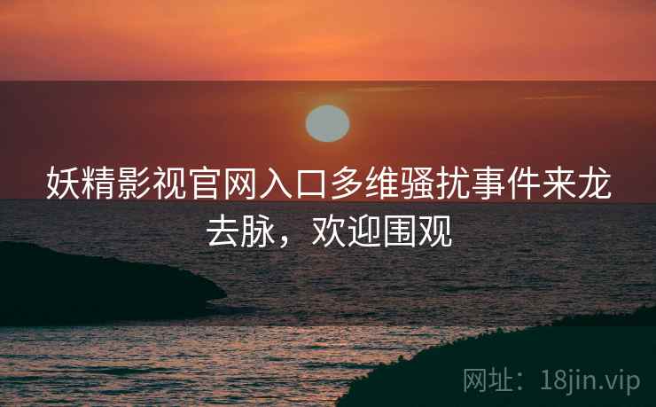 妖精影视官网入口多维骚扰事件来龙去脉，欢迎围观