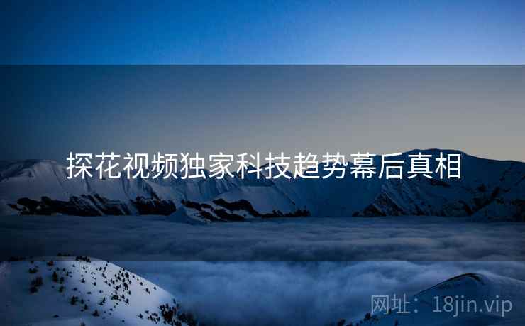 探花视频独家科技趋势幕后真相