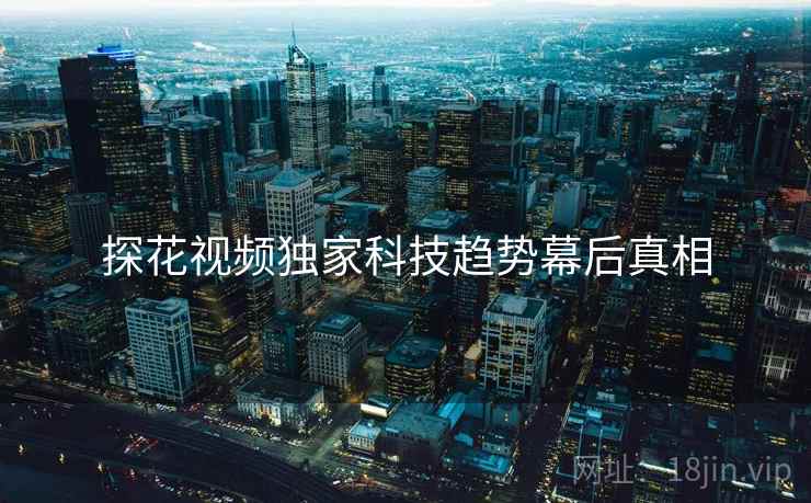 探花视频独家科技趋势幕后真相