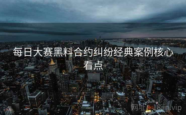 每日大赛黑料合约纠纷经典案例核心看点