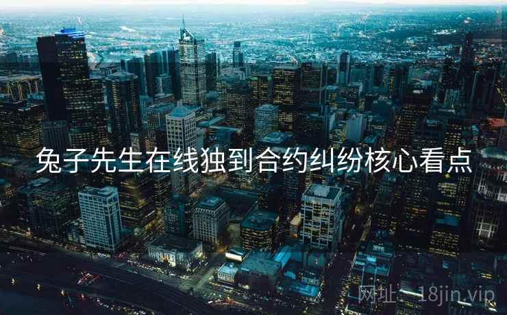 兔子先生在线独到合约纠纷核心看点