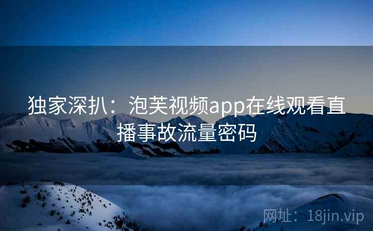 独家深扒：泡芙视频app在线观看直播事故流量密码