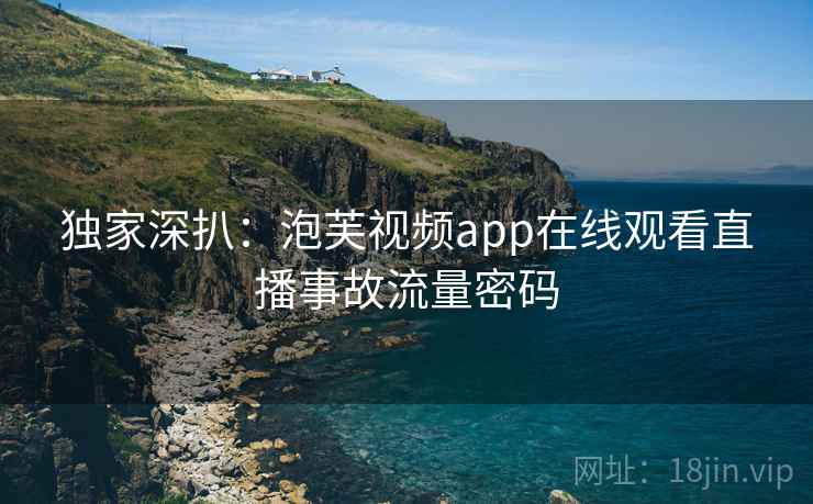 独家深扒：泡芙视频app在线观看直播事故流量密码