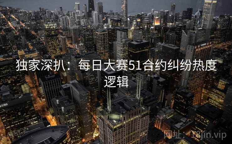 独家深扒：每日大赛51合约纠纷热度逻辑