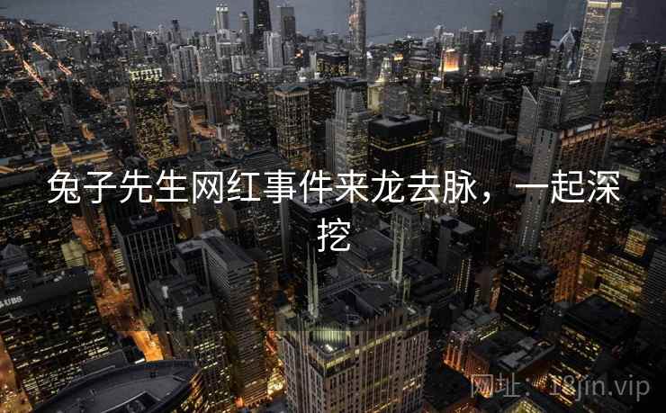 兔子先生网红事件来龙去脉，一起深挖