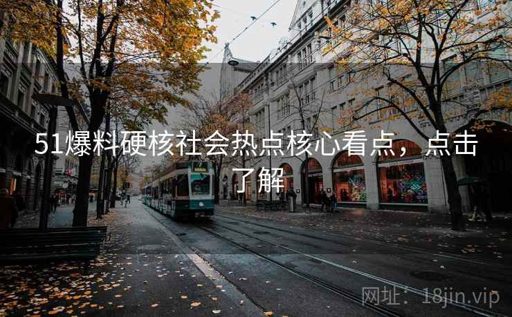 51爆料硬核社会热点核心看点，点击了解