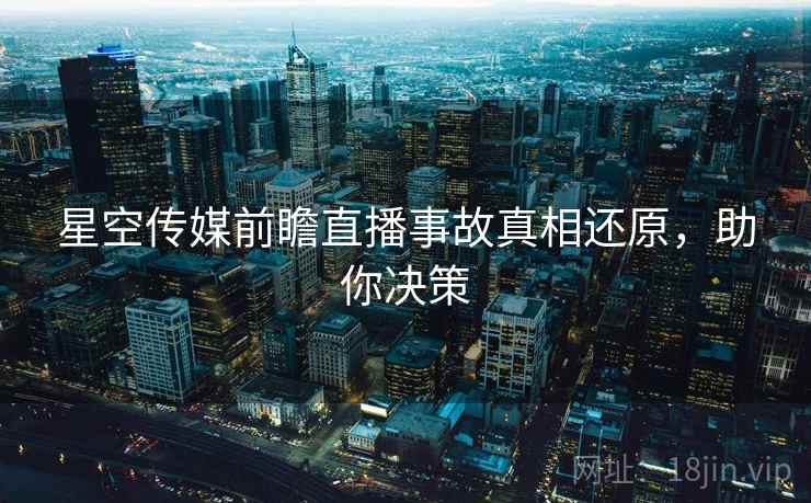 星空传媒前瞻直播事故真相还原，助你决策