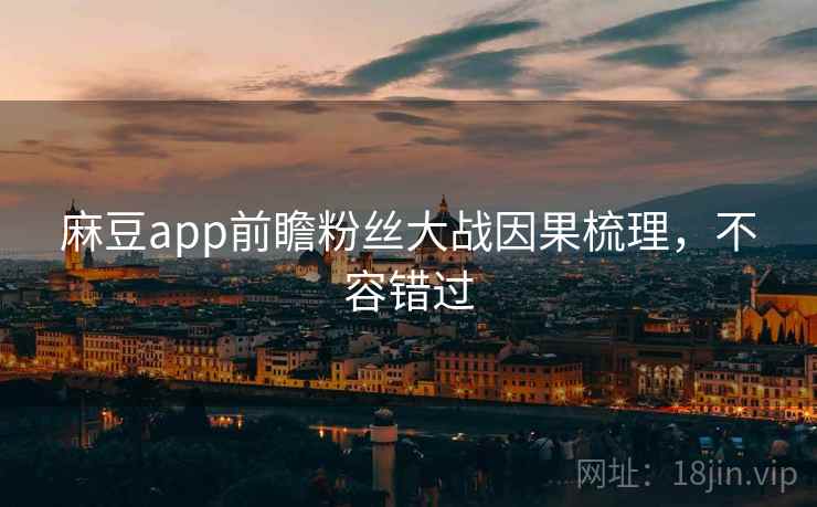 麻豆app前瞻粉丝大战因果梳理，不容错过