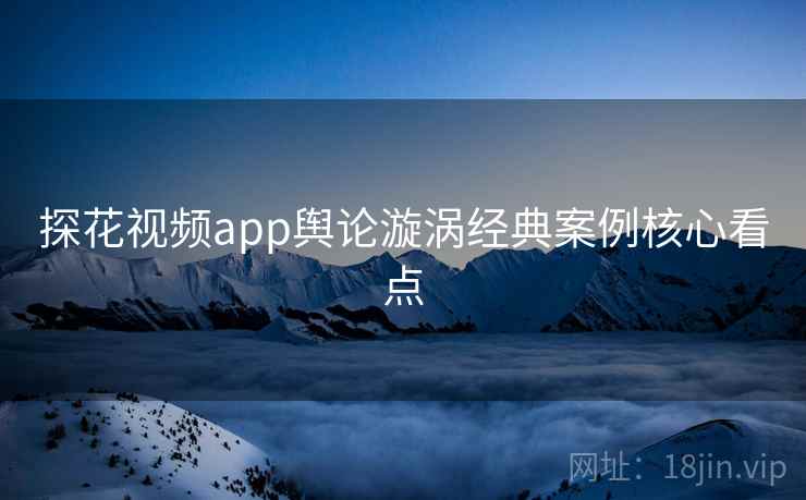 探花视频app舆论漩涡经典案例核心看点