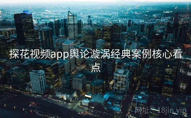探花视频app舆论漩涡经典案例核心看点