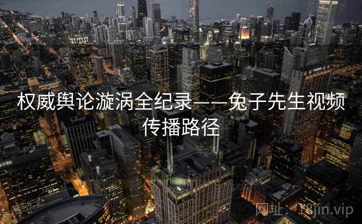 权威舆论漩涡全纪录——兔子先生视频传播路径