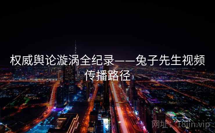 权威舆论漩涡全纪录——兔子先生视频传播路径