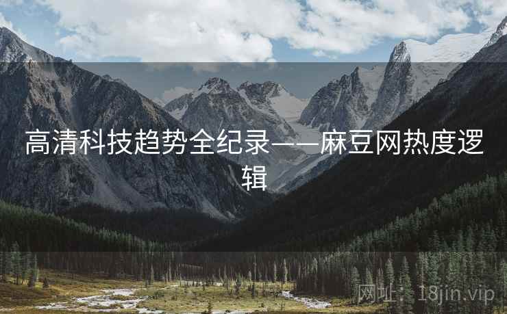 高清科技趋势全纪录——麻豆网热度逻辑