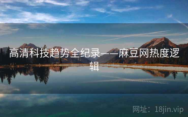 高清科技趋势全纪录——麻豆网热度逻辑