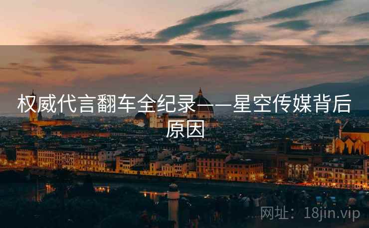 权威代言翻车全纪录——星空传媒背后原因