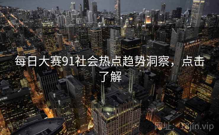 每日大赛91社会热点趋势洞察，点击了解