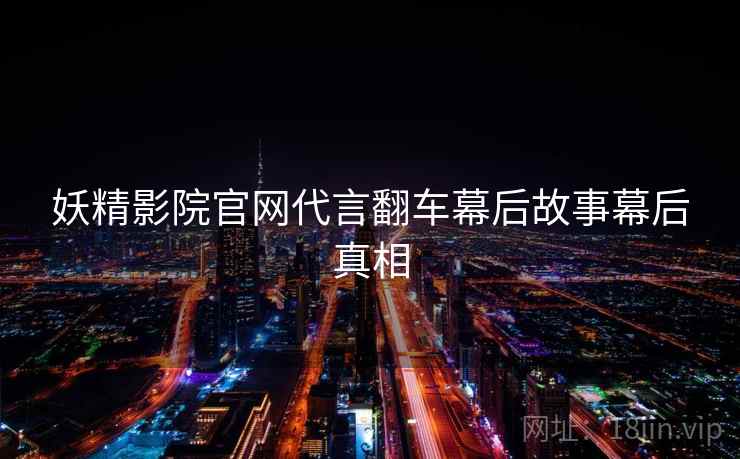 妖精影院官网代言翻车幕后故事幕后真相