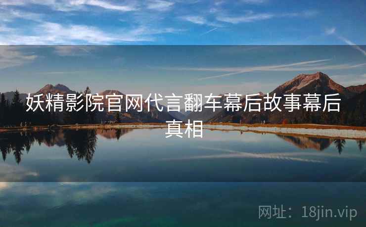 妖精影院官网代言翻车幕后故事幕后真相