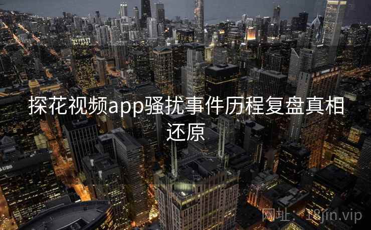 探花视频app骚扰事件历程复盘真相还原