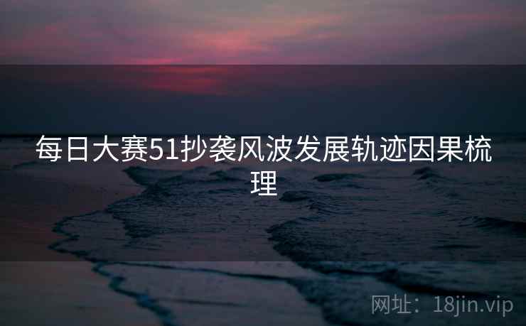 每日大赛51抄袭风波发展轨迹因果梳理