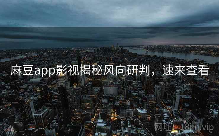 麻豆app影视揭秘风向研判，速来查看
