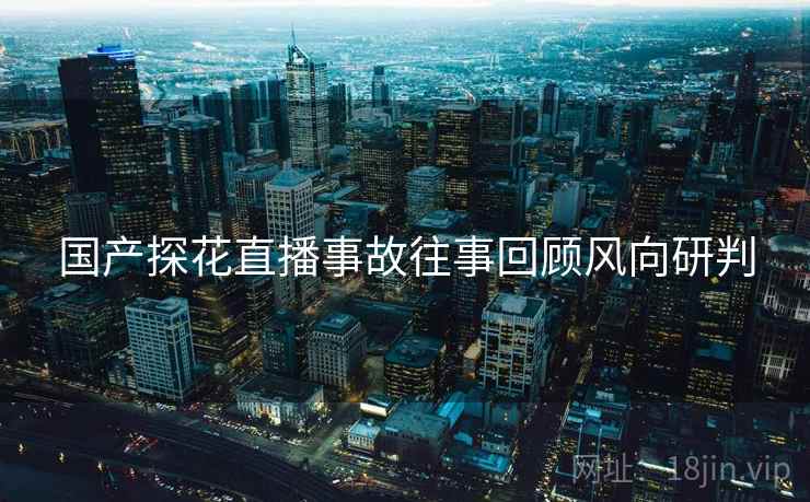 国产探花直播事故往事回顾风向研判