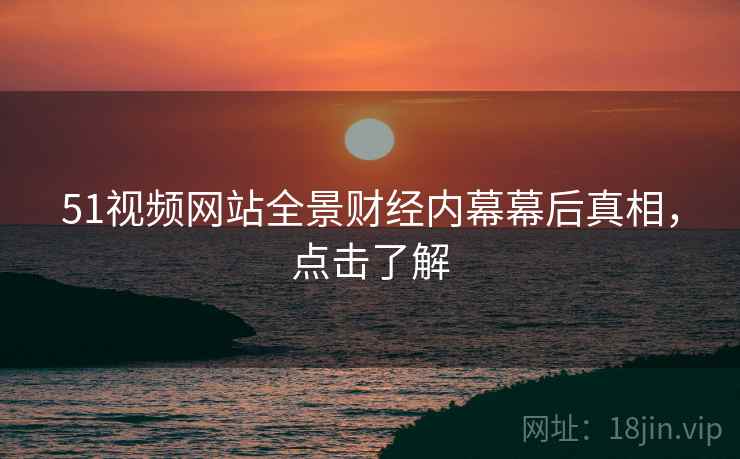 51视频网站全景财经内幕幕后真相，点击了解