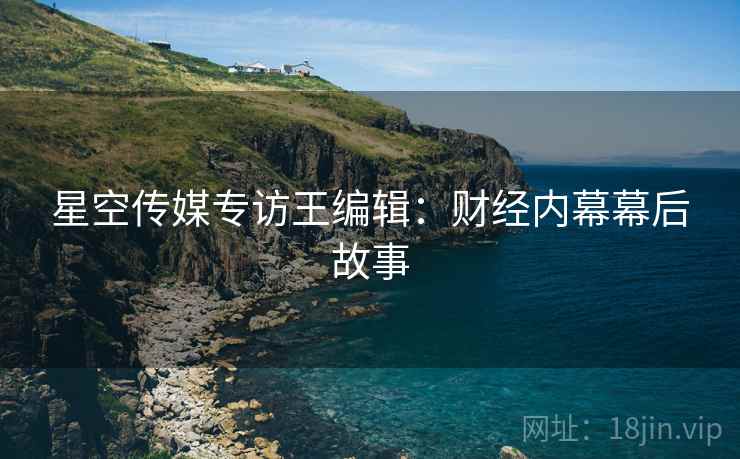 星空传媒专访王编辑：财经内幕幕后故事