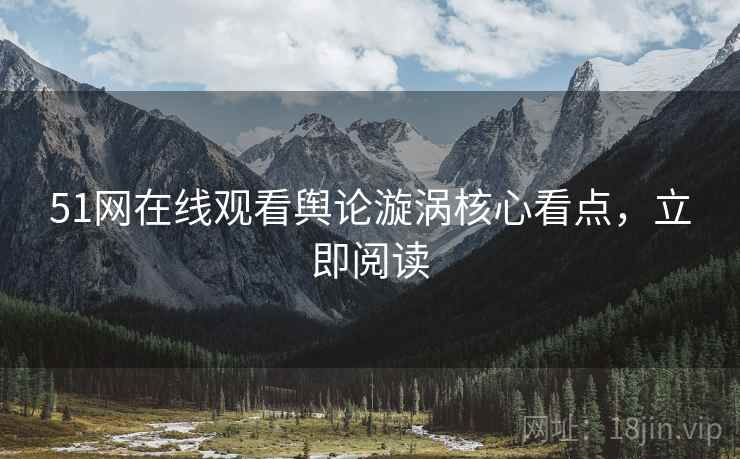 51网在线观看舆论漩涡核心看点，立即阅读