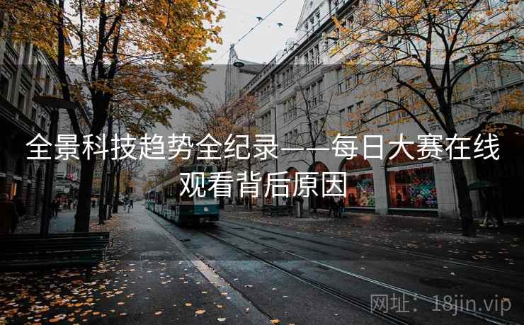 全景科技趋势全纪录——每日大赛在线观看背后原因