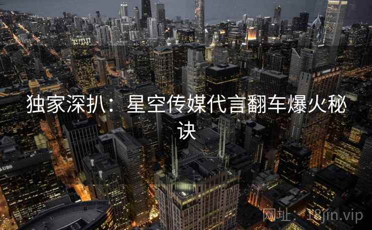 独家深扒：星空传媒代言翻车爆火秘诀